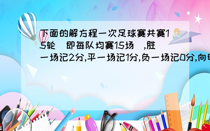 下面的解方程一次足球赛共赛15轮（即每队均赛15场）,胜一场记2分,平一场记1分,负一场记0分,向明中学足球队所胜场数是所胜场数的一半,结果共得19分.问这个足球场共平几场?