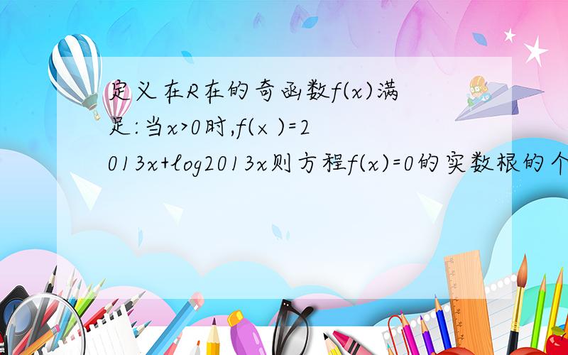 定义在R在的奇函数f(x)满足:当x>0时,f(×)=2013x+log2013x则方程f(x)=0的实数根的个数是几个?