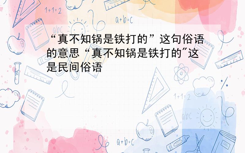 “真不知锅是铁打的”这句俗语的意思“真不知锅是铁打的