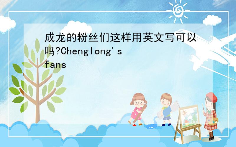 成龙的粉丝们这样用英文写可以吗?Chenglong's fans