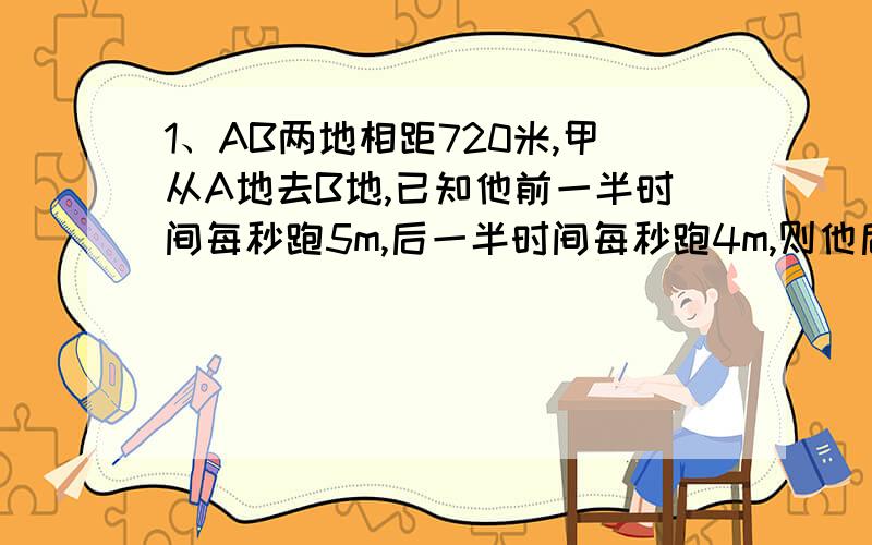 1、AB两地相距720米,甲从A地去B地,已知他前一半时间每秒跑5m,后一半时间每秒跑4m,则他后一半路程跑了几秒?2、甲乙两村相距12千米,小张和小王同时从甲乙两村出发,相向而行,在两村之间往返