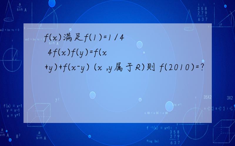 f(x)满足f(1)=1/4 4f(x)f(y)=f(x+y)+f(x-y) (x ,y属于R)则 f(2010)=?