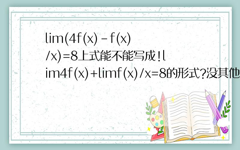 lim(4f(x)-f(x)/x)=8上式能不能写成!lim4f(x)+limf(x)/x=8的形式?没其他条件了?那lim(4f(x)-6)=8为什么能保证limf（x）存在呢？