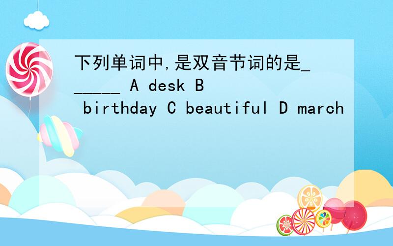 下列单词中,是双音节词的是______ A desk B birthday C beautiful D march