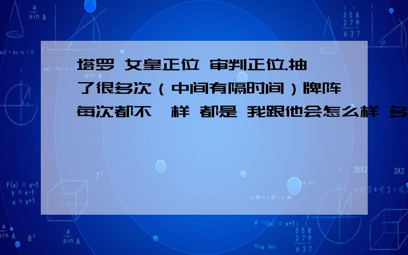 塔罗 女皇正位 审判正位.抽了很多次（中间有隔时间）牌阵每次都不一样 都是 我跟他会怎么样 多次重复抽到的牌就是 女皇 和审判 都是正位 结果是 结束 患有希望?是 好的结果 是要我等吗