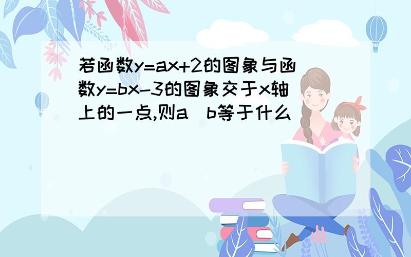 若函数y=ax+2的图象与函数y=bx-3的图象交于x轴上的一点,则a\b等于什么