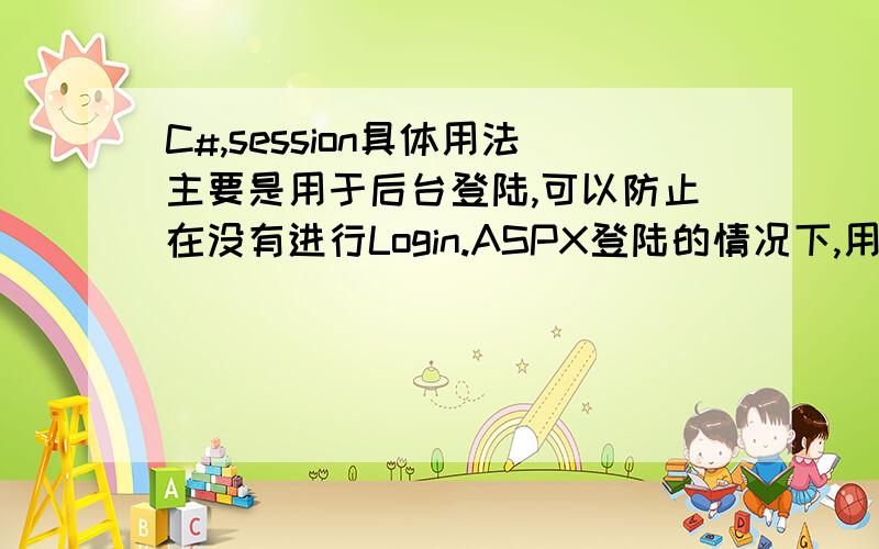 C#,session具体用法主要是用于后台登陆,可以防止在没有进行Login.ASPX登陆的情况下,用Session跳转到登陆页面.比如有1.ASPX,2.ASPX,3.ASPX.怎么去调用数据库用户名ADMIN,密码123,login.aspx怎么写我想要具