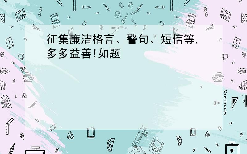 征集廉洁格言、警句、短信等,多多益善!如题