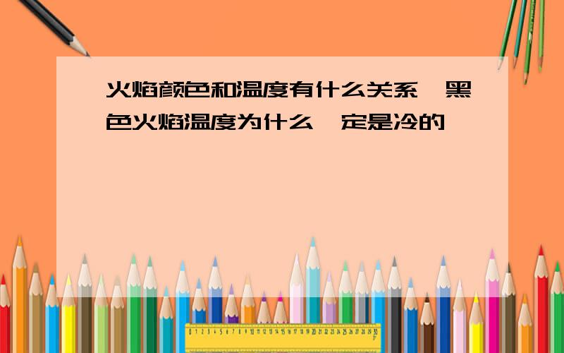 火焰颜色和温度有什么关系,黑色火焰温度为什么一定是冷的