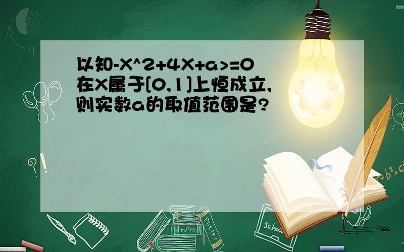 以知-X^2+4X+a>=0在X属于[0,1]上恒成立,则实数a的取值范围是?