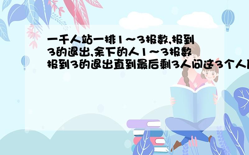 一千人站一排1～3报数,报到3的退出,余下的人1～3报数报到3的退出直到最后剩3人问这3个人原来序号