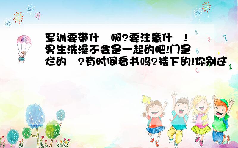 军训要带什麼啊?要注意什麼!男生洗澡不会是一起的吧!门是烂的麼?有时间看书吗?楼下的!你别这麼不要脸!好不!留给你自己用吧!臭不要脸,尽然给未成年人灌输这种信息!无赖!事先声名!乱说话