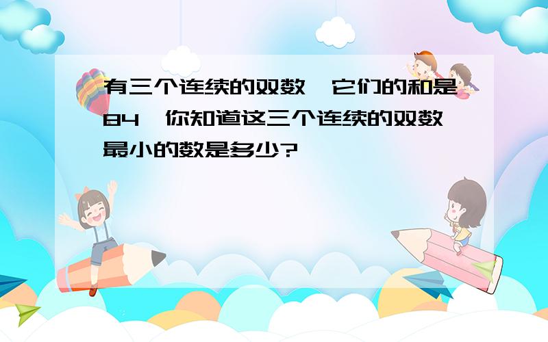 有三个连续的双数,它们的和是84,你知道这三个连续的双数最小的数是多少?