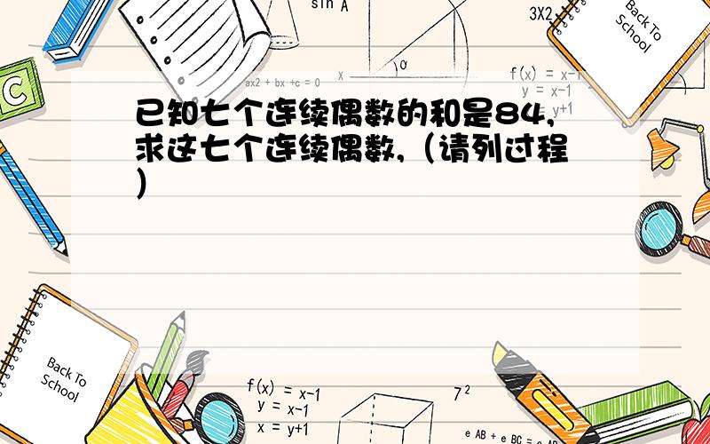 已知七个连续偶数的和是84,求这七个连续偶数,（请列过程）