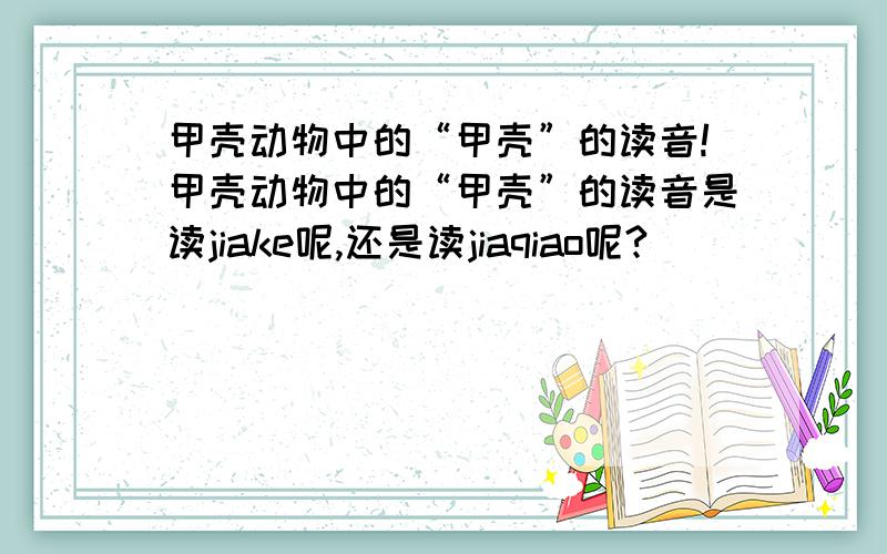 甲壳动物中的“甲壳”的读音!甲壳动物中的“甲壳”的读音是读jiake呢,还是读jiaqiao呢?