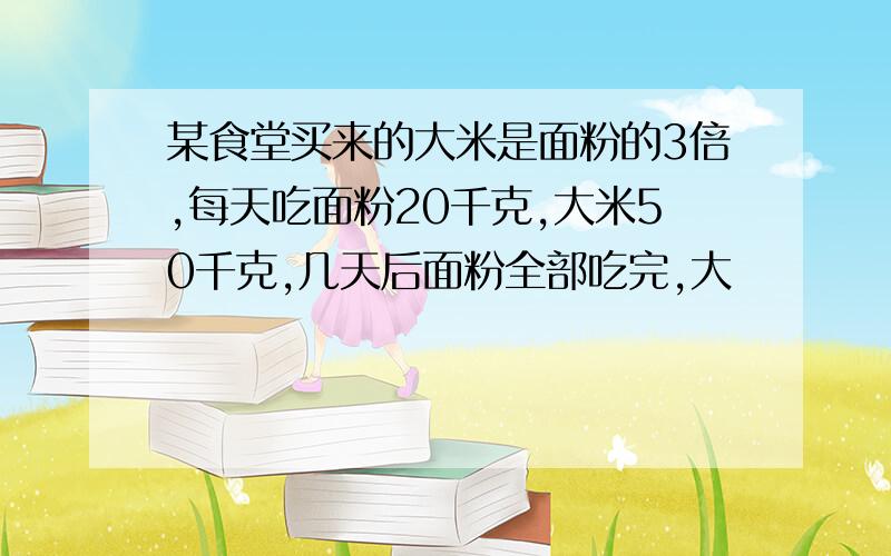 某食堂买来的大米是面粉的3倍,每天吃面粉20千克,大米50千克,几天后面粉全部吃完,大