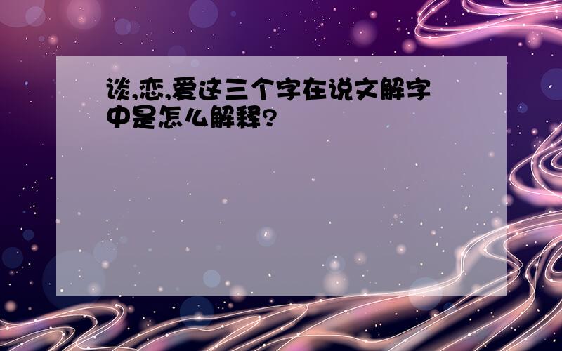 谈,恋,爱这三个字在说文解字中是怎么解释?