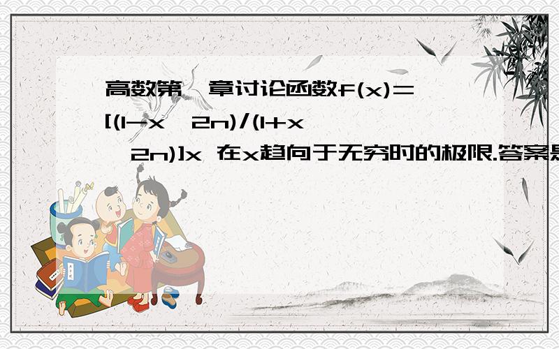 高数第一章讨论函数f(x)=[(1-x^2n)/(1+x^2n)]x 在x趋向于无穷时的极限.答案是当|x|1时,为-x 当x=±1时,为0.不过我感觉若题设条件为x趋向于正无穷,这个答案正确.但如果是趋向于无穷,就包括负无穷的