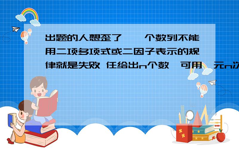 出题的人想歪了,一个数列不能用二项多项式或二因子表示的规律就是失败 任给出n个数,可用一元n次方多项式2;3;6;9;17;( ) 你回答的过的一个题!