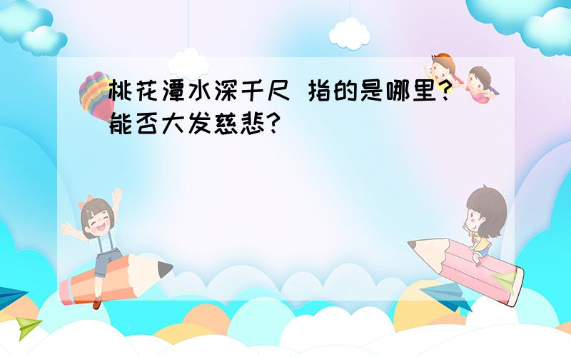 桃花潭水深千尺 指的是哪里?能否大发慈悲?