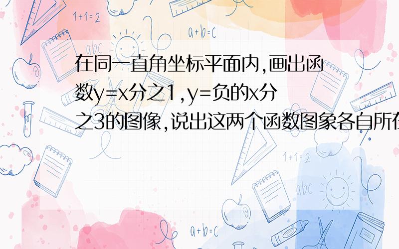 在同一直角坐标平面内,画出函数y=x分之1,y=负的x分之3的图像,说出这两个函数图象各自所在的象限并指出y的值随x的值变化而变化的情况