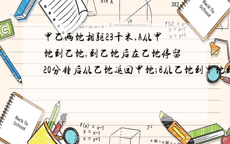 甲乙两地相距23千米,A从甲地到乙地,到乙地后在乙地停留20分钟后从乙地返回甲地；B从乙地到甲地到甲地后在甲地停留30分钟后又从甲地返回乙地.若AB两人同时从甲乙两地出发,经过5小时后他