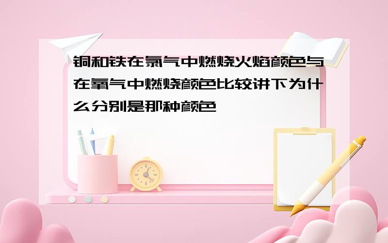 铜和铁在氯气中燃烧火焰颜色与在氧气中燃烧颜色比较讲下为什么分别是那种颜色