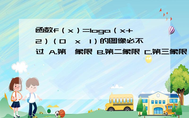 函数f（x）=loga（x+2）（0＜x＜1）的图像必不过 A.第一象限 B.第二象限 C.第三象限 D.第四象限求大神帮