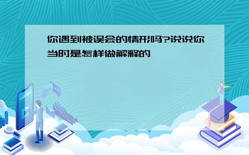 你遇到被误会的情形吗?说说你当时是怎样做解释的