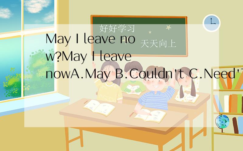 May I leave now?May I leave nowA.May B.Couldn't C.Need'T D.Mustn't回答：Sorry You____ 晕