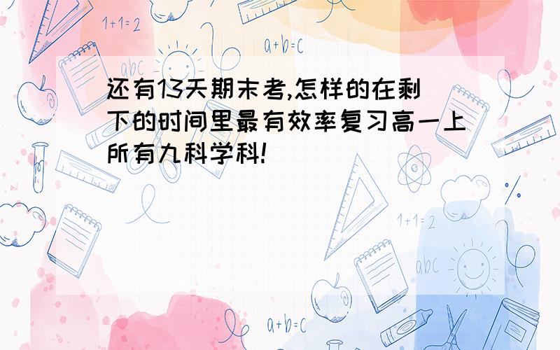 还有13天期末考,怎样的在剩下的时间里最有效率复习高一上所有九科学科!