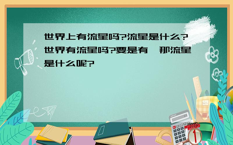 世界上有流星吗?流星是什么?世界有流星吗?要是有,那流星是什么呢?