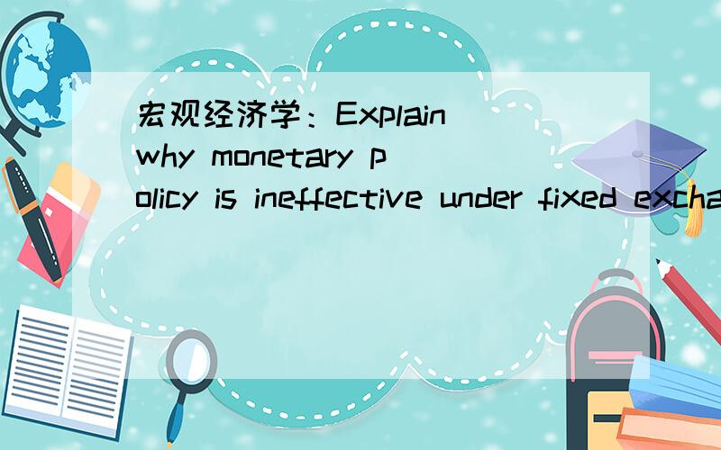 宏观经济学：Explain why monetary policy is ineffective under fixed exchange rates?