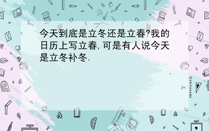 今天到底是立冬还是立春?我的日历上写立春,可是有人说今天是立冬补冬.