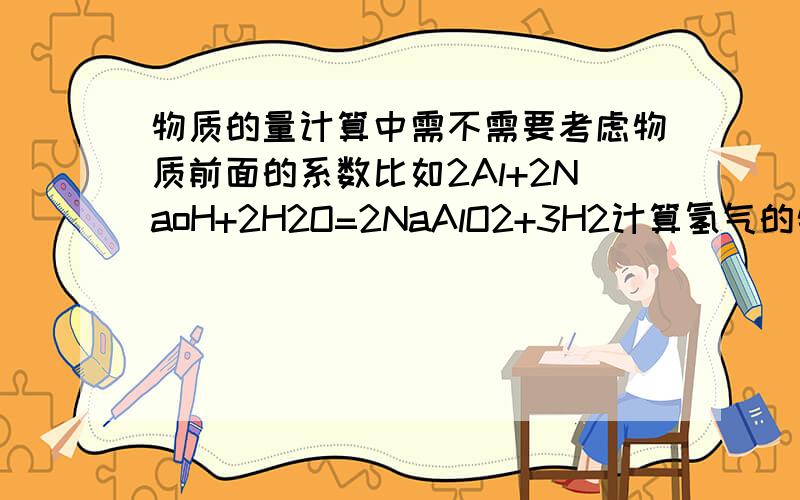 物质的量计算中需不需要考虑物质前面的系数比如2Al+2NaoH+2H2O=2NaAlO2+3H2计算氢气的物质的量用公式n=m/M M是氢气的相对分子质量还是加上系数的相对分子质量?