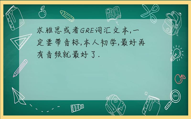 求雅思或者GRE词汇文本,一定要带音标,本人初学,最好再有音频就最好了.