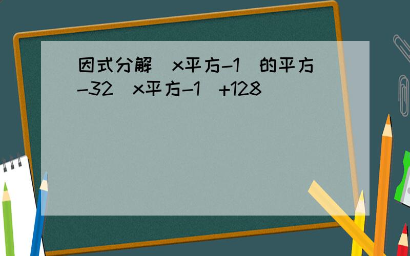 因式分解（x平方-1）的平方-32（x平方-1）+128