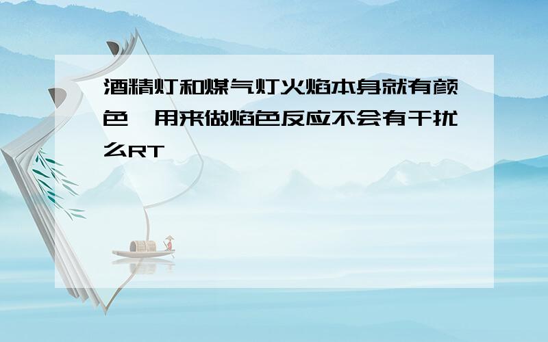 酒精灯和煤气灯火焰本身就有颜色,用来做焰色反应不会有干扰么RT