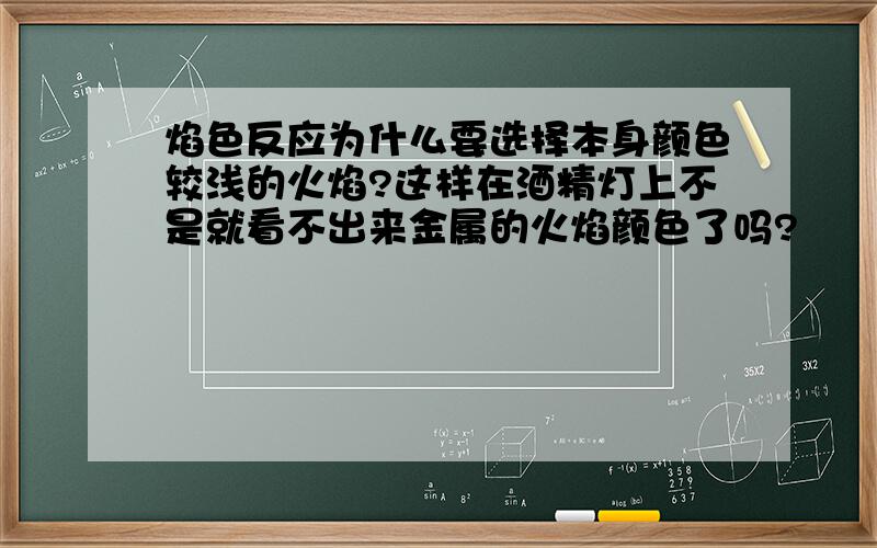 焰色反应为什么要选择本身颜色较浅的火焰?这样在酒精灯上不是就看不出来金属的火焰颜色了吗?