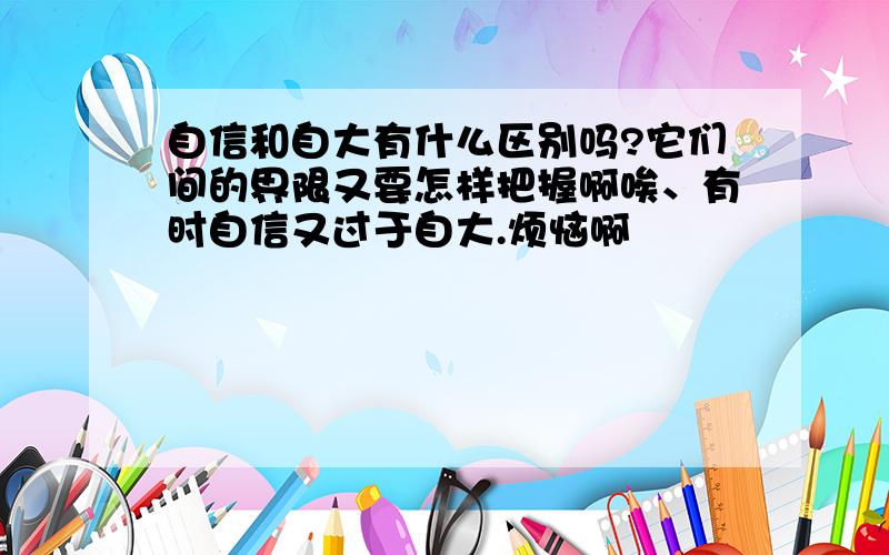 自信和自大有什么区别吗?它们间的界限又要怎样把握啊唉、有时自信又过于自大.烦恼啊