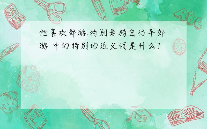 他喜欢郊游,特别是骑自行车郊游 中的特别的近义词是什么?