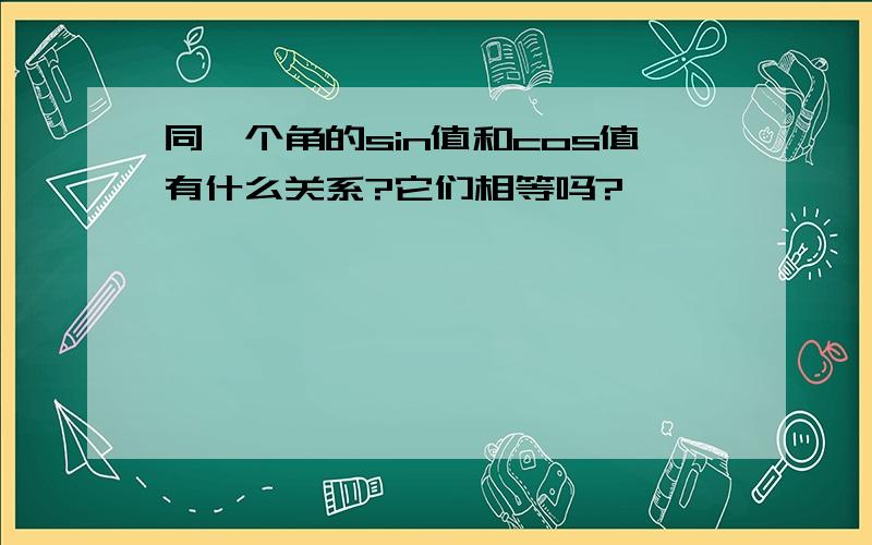 同一个角的sin值和cos值有什么关系?它们相等吗?