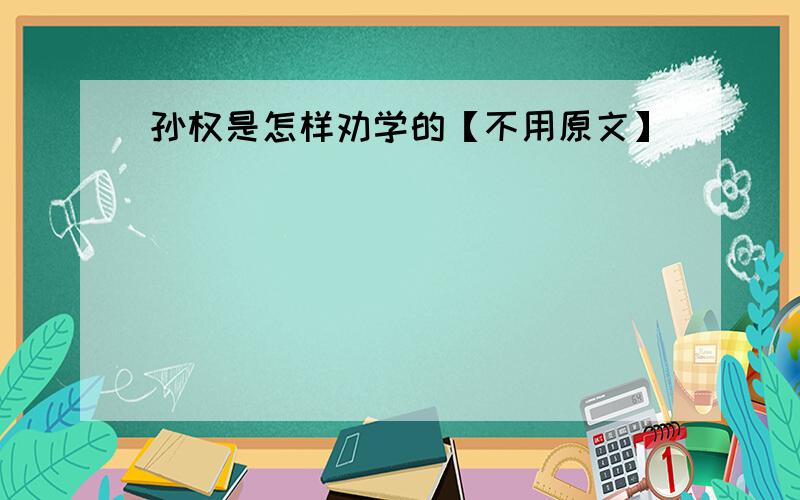 孙权是怎样劝学的【不用原文】