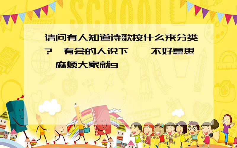 请问有人知道诗歌按什么来分类?　有会的人说下嘛,不好意思,麻烦大家就9