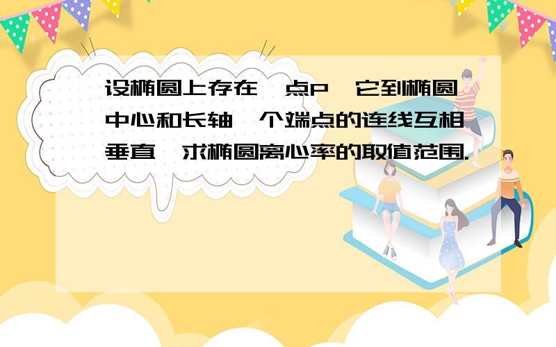 设椭圆上存在一点P,它到椭圆中心和长轴一个端点的连线互相垂直,求椭圆离心率的取值范围.