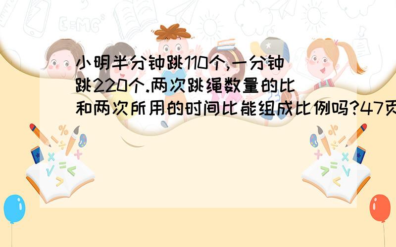 小明半分钟跳110个,一分钟跳220个.两次跳绳数量的比和两次所用的时间比能组成比例吗?47页.就今天五分钟,我要睡觉了啊!才想起来的!