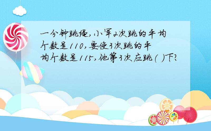 一分钟跳绳,小军2次跳的平均个数是110,要使3次跳的平均个数是115,他第3次应跳( )下?