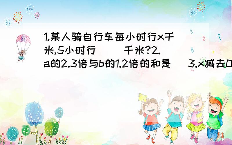 1.某人骑自行车每小时行x千米,5小时行( )千米?2.a的2.3倍与b的1.2倍的和是（ 3.x减去0.3的差的..1.某人骑自行车每小时行x千米,5小时行( )千米?2.a的2.3倍与b的1.2倍的和是（ 3.x减去0.3的差的4.3倍的