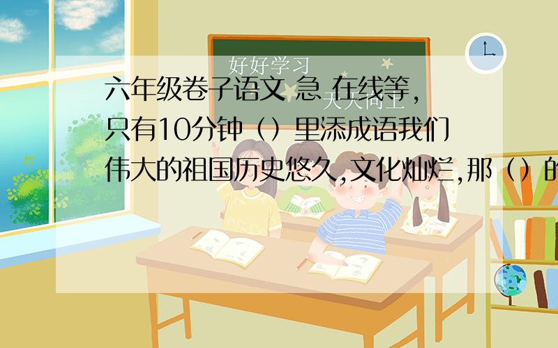 六年级卷子语文 急 在线等,只有10分钟（）里添成语我们伟大的祖国历史悠久,文化灿烂,那（）的古诗词歌尤其让泱泱中华无愧于“文明古国”的美誉.……（中间我会）杨万里的名句“接天