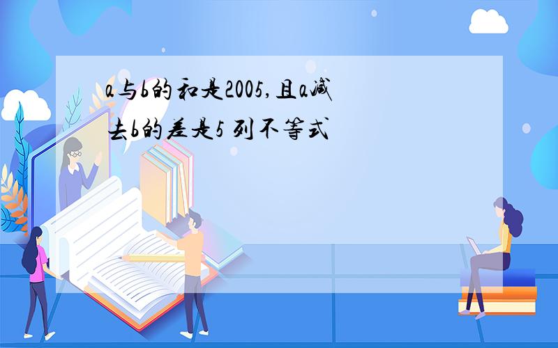 a与b的和是2005,且a减去b的差是5 列不等式